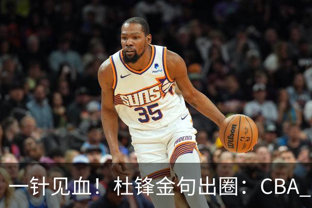 一针见血！杜锋金句出圈：CBA 打再多比赛没用，最后锻炼的是外援