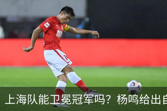 上海队能卫冕冠军吗？杨鸣给出自己的一个答案！