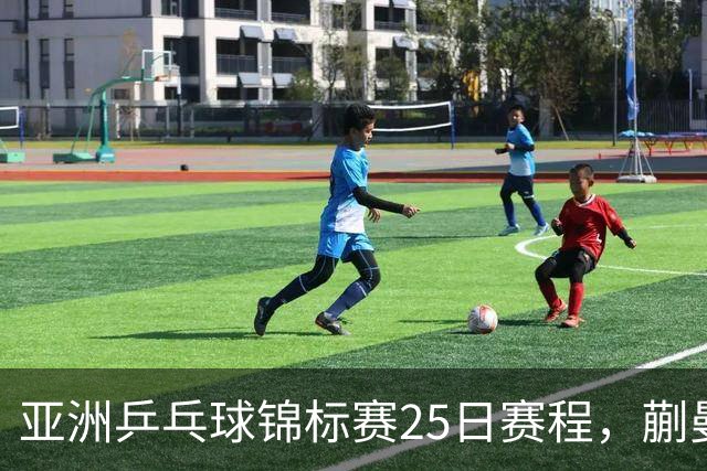 亚洲乒乓球锦标赛25日赛程，蒯曼对张本美和，温瑞博战张本智和