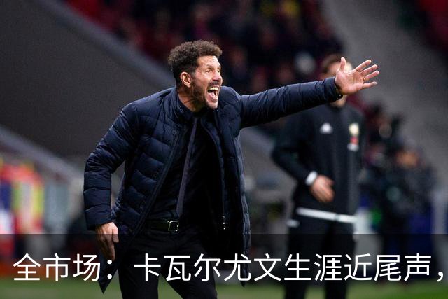 全市场：卡瓦尔尤文生涯近尾声，伤病前后仅任替补