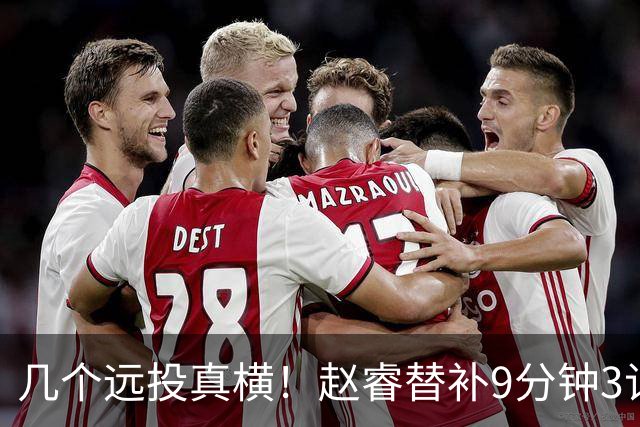 几个远投真横！赵睿替补9分钟3记三分球拿下11分1助攻