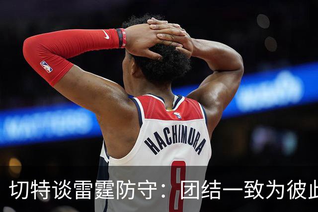 切特谈雷霆防守：团结一致为彼此而战，进攻也变轻松