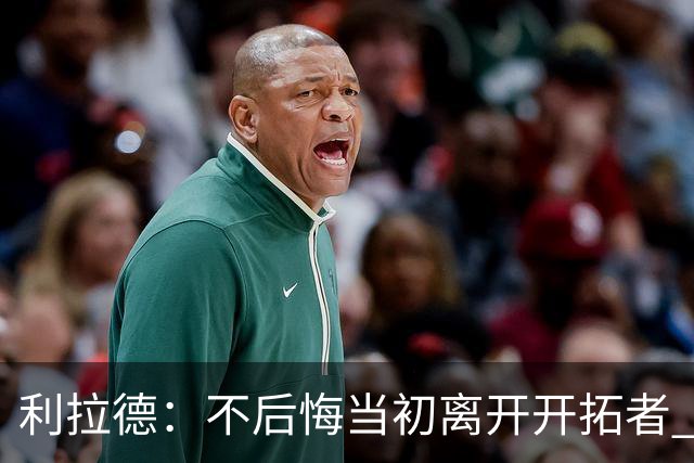 利拉德：不后悔当初离开开拓者 否则球队无法构建如今的阵容
