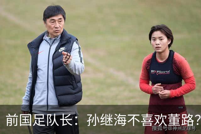 前国足队长：孙继海不喜欢董路？他们都是为中国足球做事，互相尊重