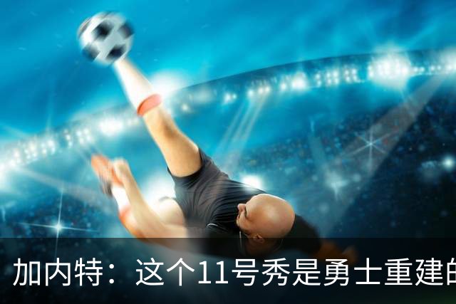加内特：这个11号秀是勇士重建的第一块拼图