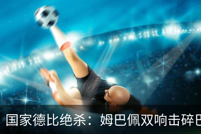 国家德比绝杀：姆巴佩双响击碎巴萨连胜，穆里尼奥创纪录