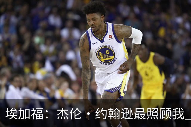 埃加福：杰伦·约翰逊最照顾我 还带我和詹姆斯&德罗赞一起训练