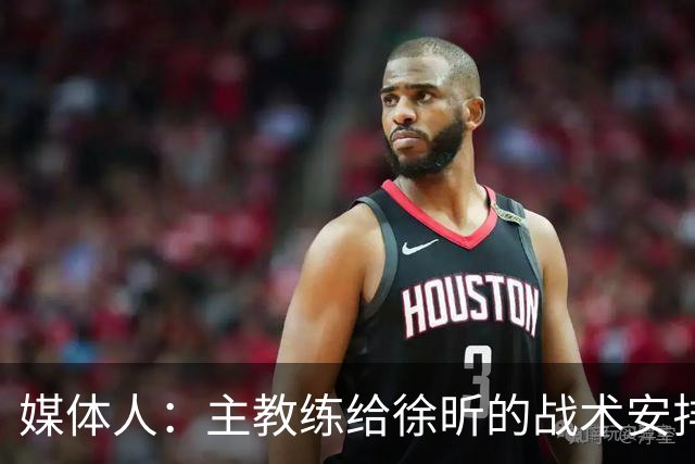 媒体人：主教练给徐昕的战术安排太少了 后者现在打得像个蓝领