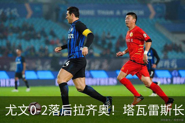 尤文0-2落后拉齐奥！塔瓦雷斯长传，伊萨克森禁区内切低射破门