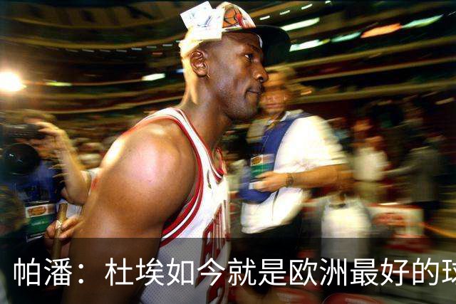 帕潘：杜埃如今就是欧洲最好的球员之一，他还会继续进步