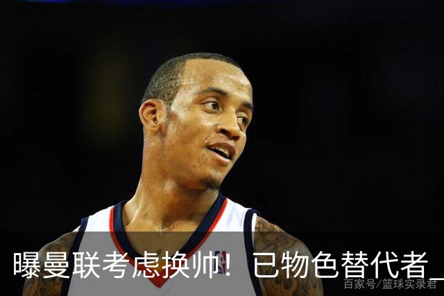 曝曼联考虑换帅！已物色替代者 3大待业名帅竞争 高层欲挖角英超2队