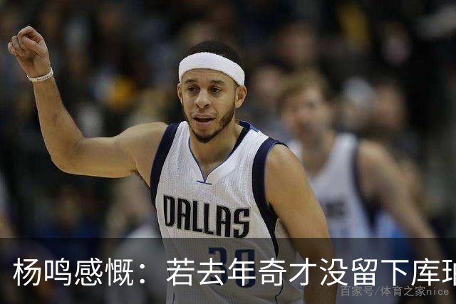杨鸣感慨：若去年奇才没留下库珀，自己不会坐在解说席