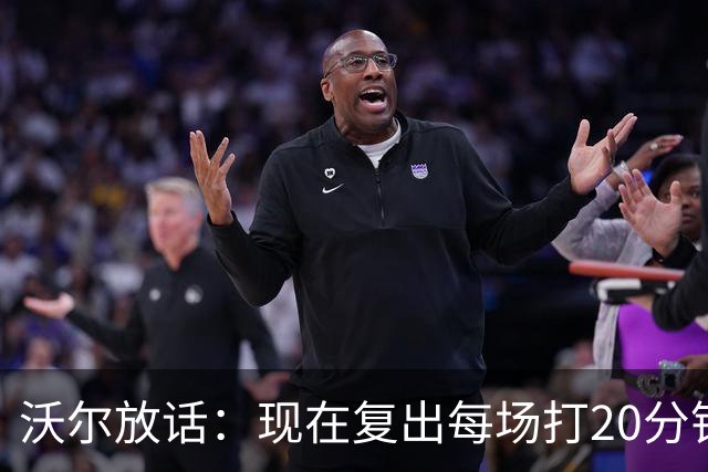 沃尔放话：现在复出每场打20分钟，轻松砍12分7助攻