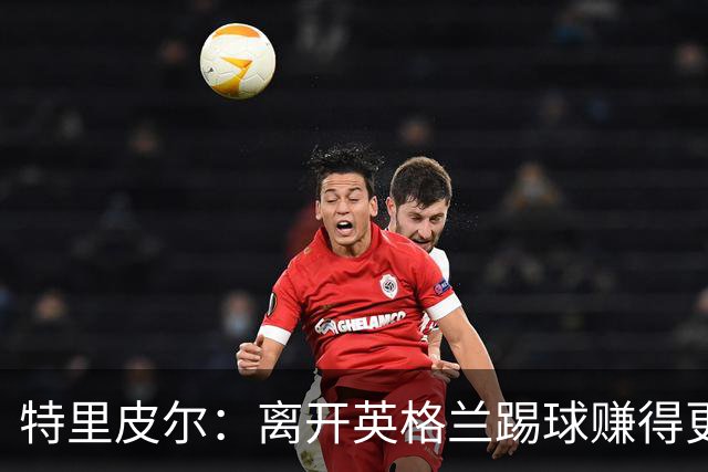 特里皮尔：离开英格兰踢球赚得更多，但除了金钱还有很多重要之事