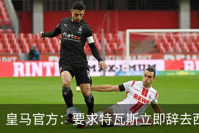 皇马官方：要求特瓦斯立即辞去西甲主席和西足协副主席职务