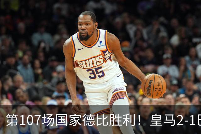 第107场国家德比胜利！皇马2-1巴萨！终结对手联赛9连胜！