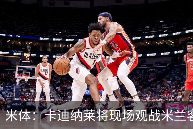 米体：卡迪纳莱将现场观战米兰客战乌迪内斯，并且依然信任阿莫林