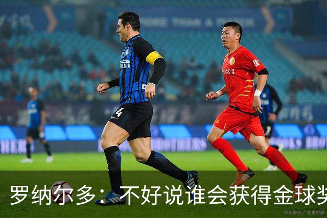 罗纳尔多：不好说谁会获得金球奖，米兰德比两队都值得看