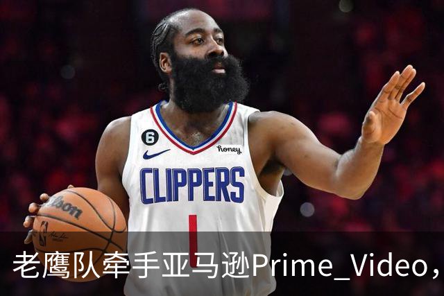 老鹰队牵手亚马逊Prime Video，五州球迷免费看球