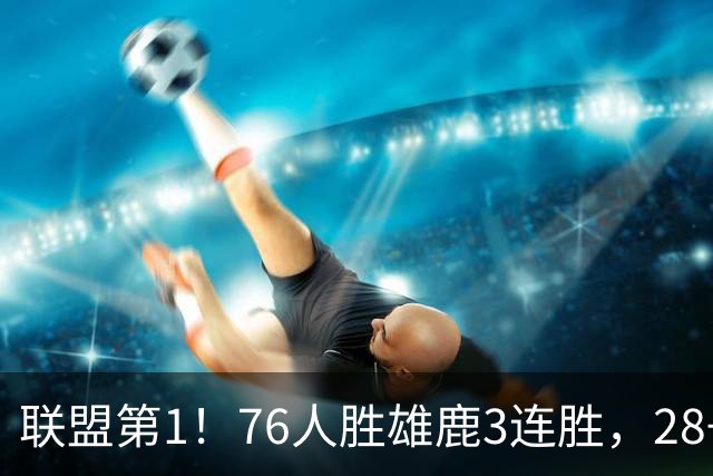 联盟第1！76人胜雄鹿3连胜，28+11+10，詹姆斯享受邓肯待遇