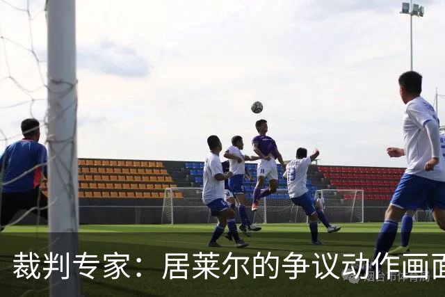 裁判专家：居莱尔的争议动作画面不清晰
