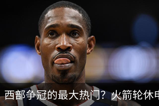 西部争冠的最大热门？火箭轮休申京照样5连胜