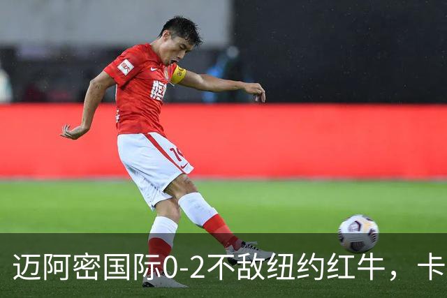 迈阿密国际0-2不敌纽约红牛，卡塞米罗乌龙，福斯贝里破门