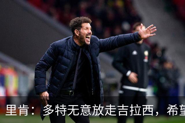 里肯：多特无意放走吉拉西，希望和科贝尔等4将续约