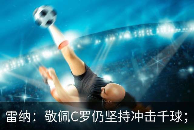 雷纳：敬佩C罗仍坚持冲击千球；梅西世界杯证明自己仍是最佳