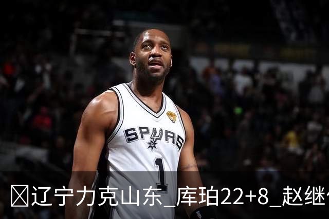 🏀辽宁力克山东 库珀22+8 赵继伟10分 王岚嵚8中0