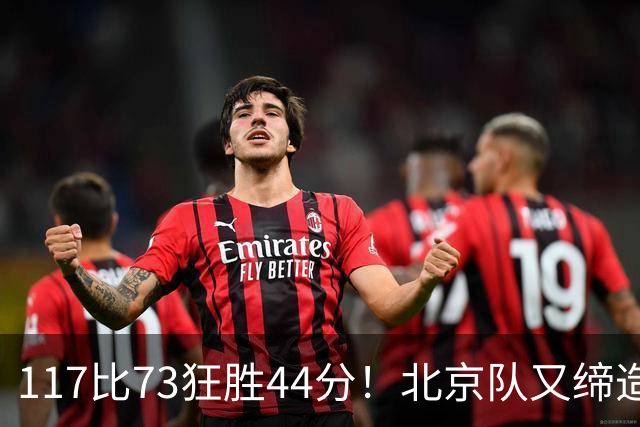 117比73狂胜44分！北京队又缔造一大惨案：广东队真被错怪了？