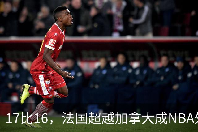 17比16，法国超越加拿大成NBA外籍球员第一来源国