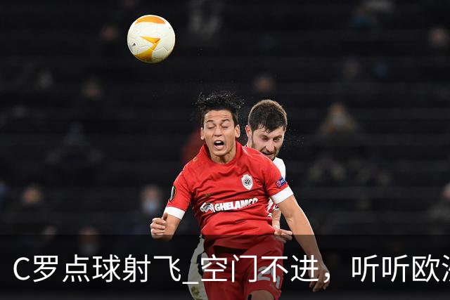 C罗点球射飞 空门不进，听听欧洲媒体都说啥，葡媒戏谑 英媒客观