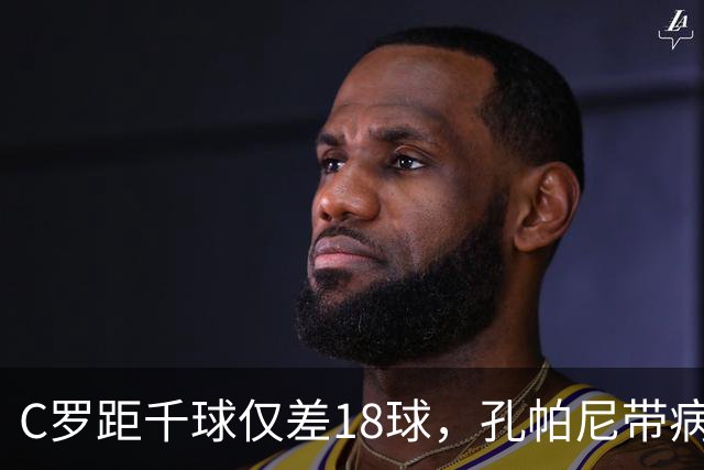 C罗距千球仅差18球，孔帕尼带病指挥与NBA边缘人互换