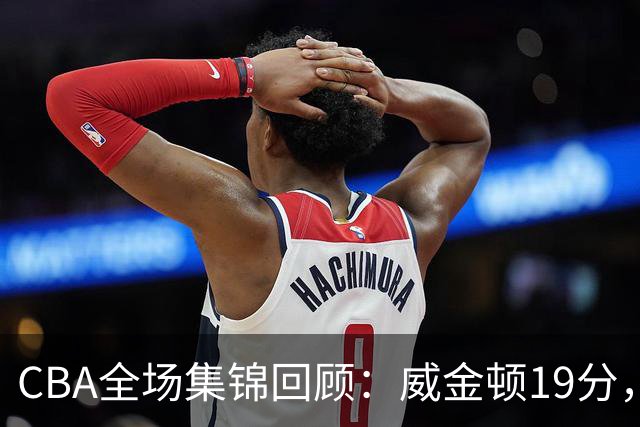 CBA全场集锦回顾：威金顿19分，山西大胜江苏