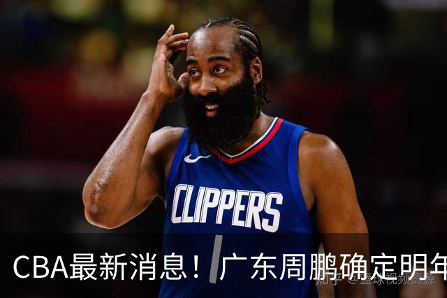 CBA最新消息！广东周鹏确定明年退役，山东欲更换外援，北京外援复出