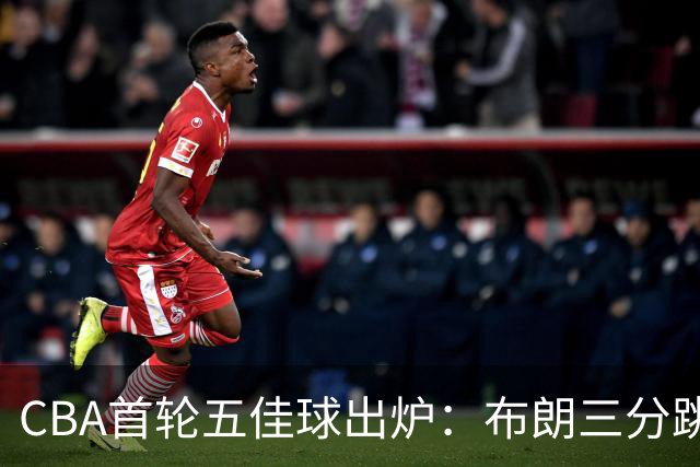 CBA首轮五佳球出炉：布朗三分跳投准绝杀领衔
